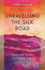 Unravelling the Silk Road. Travel and textiles in Central Asia. Chris Aslan